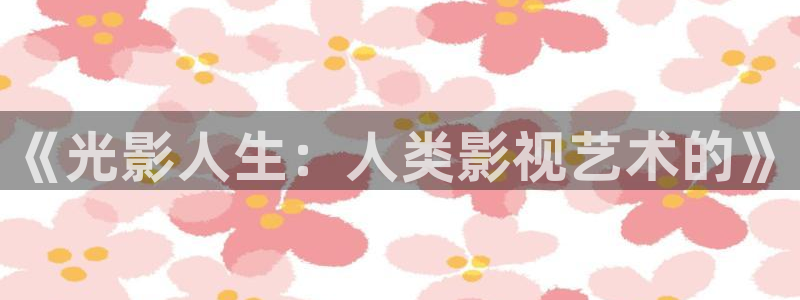 小小影视官网入口：《光影人生：人类影视艺术的》