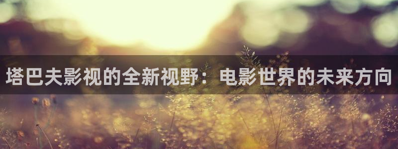 小小影视app官方正版下载：塔巴夫影视的全新视野：电影世界的未来方向